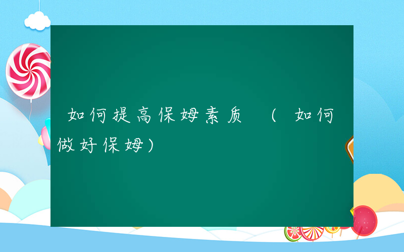 如何提高保姆素质 (如何做好保姆)